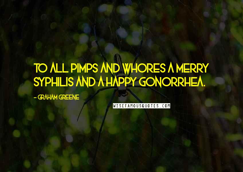 Graham Greene Quotes: To all pimps and whores a merry syphilis and a happy gonorrhea.