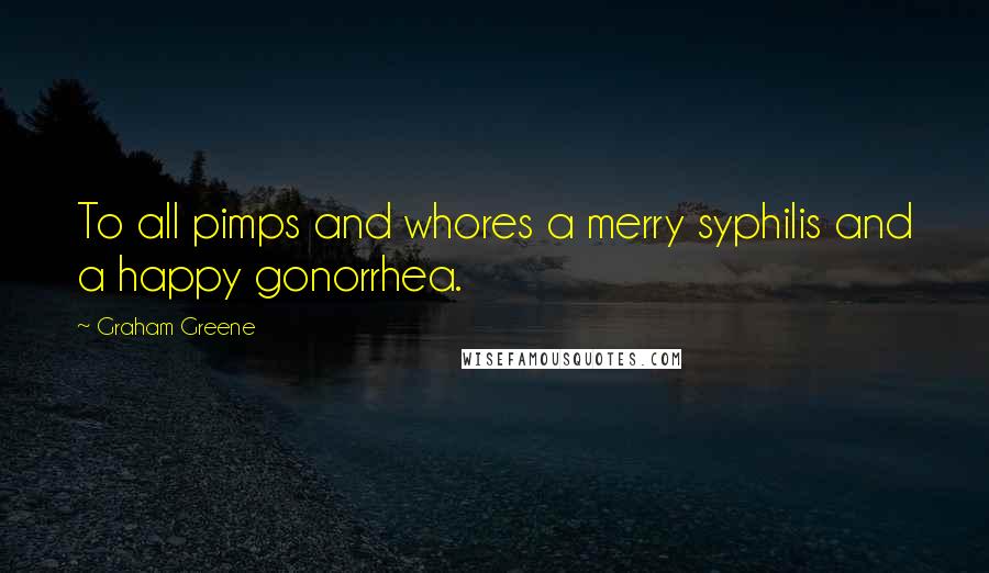 Graham Greene Quotes: To all pimps and whores a merry syphilis and a happy gonorrhea.