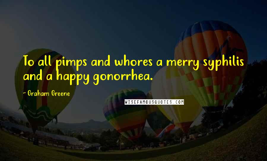 Graham Greene Quotes: To all pimps and whores a merry syphilis and a happy gonorrhea.
