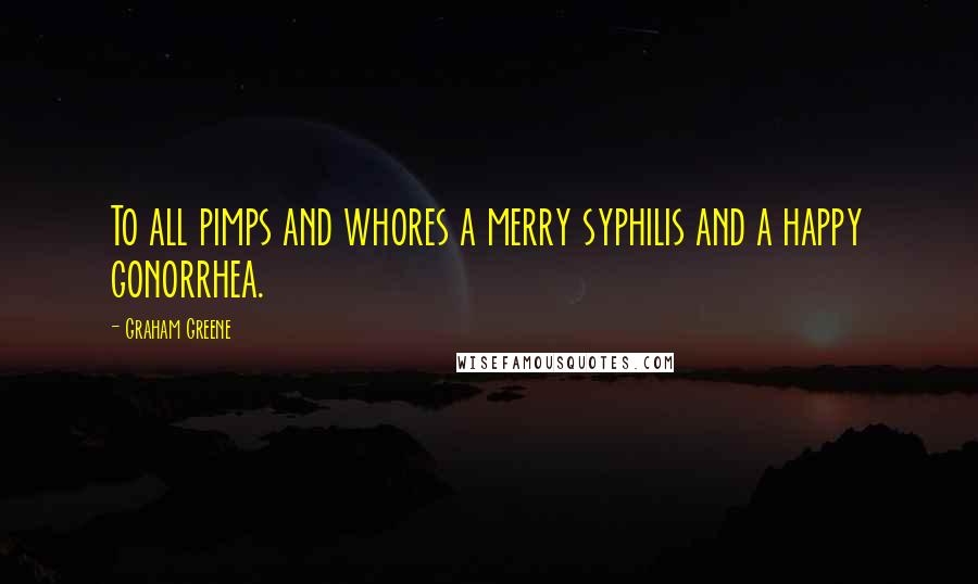 Graham Greene Quotes: To all pimps and whores a merry syphilis and a happy gonorrhea.