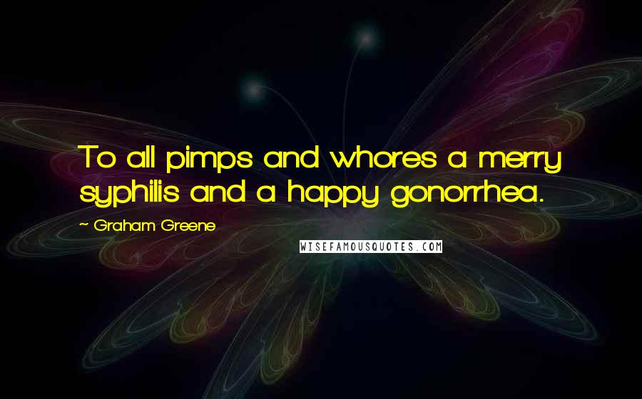 Graham Greene Quotes: To all pimps and whores a merry syphilis and a happy gonorrhea.