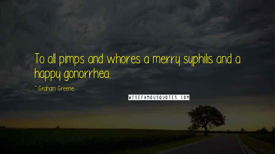 Graham Greene Quotes: To all pimps and whores a merry syphilis and a happy gonorrhea.