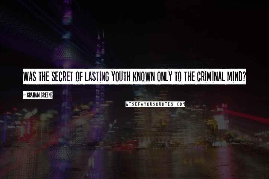 Graham Greene Quotes: Was the secret of lasting youth known only to the criminal mind?