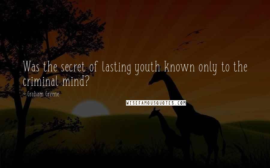 Graham Greene Quotes: Was the secret of lasting youth known only to the criminal mind?