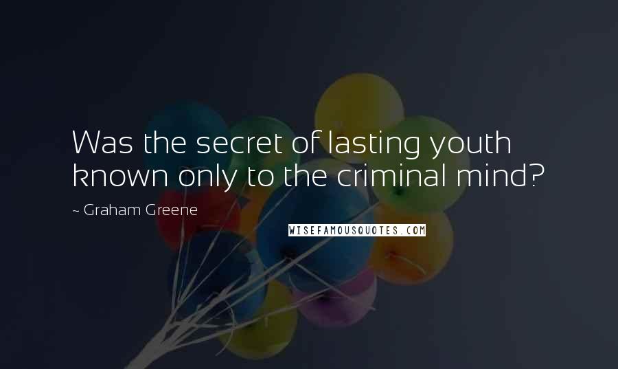 Graham Greene Quotes: Was the secret of lasting youth known only to the criminal mind?