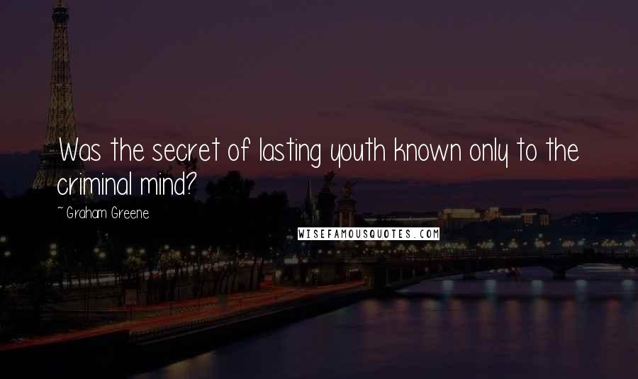 Graham Greene Quotes: Was the secret of lasting youth known only to the criminal mind?