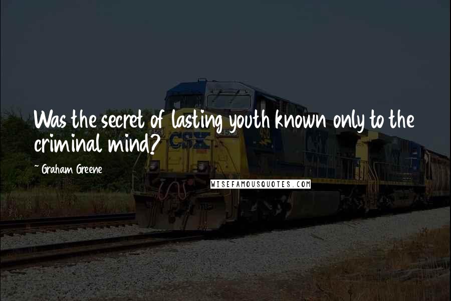 Graham Greene Quotes: Was the secret of lasting youth known only to the criminal mind?