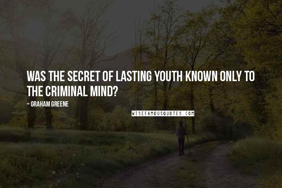 Graham Greene Quotes: Was the secret of lasting youth known only to the criminal mind?