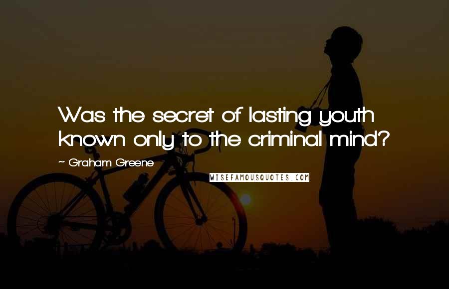 Graham Greene Quotes: Was the secret of lasting youth known only to the criminal mind?
