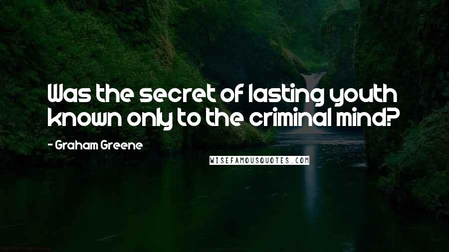 Graham Greene Quotes: Was the secret of lasting youth known only to the criminal mind?
