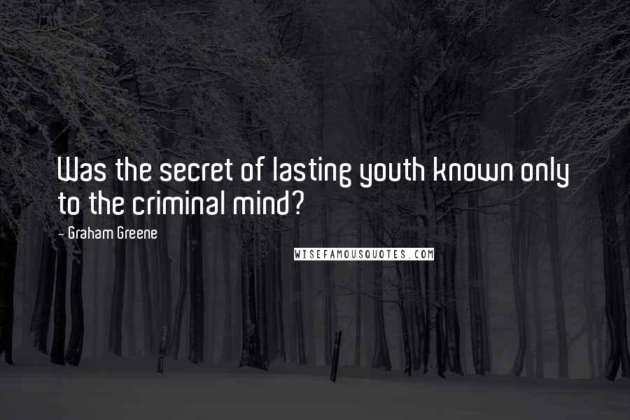 Graham Greene Quotes: Was the secret of lasting youth known only to the criminal mind?