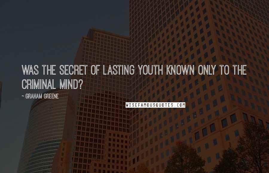 Graham Greene Quotes: Was the secret of lasting youth known only to the criminal mind?