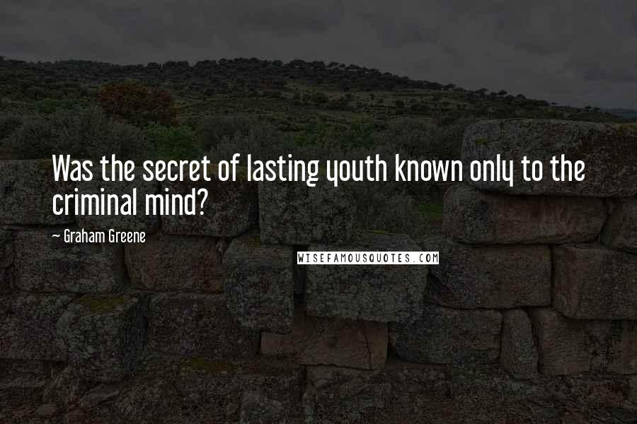 Graham Greene Quotes: Was the secret of lasting youth known only to the criminal mind?