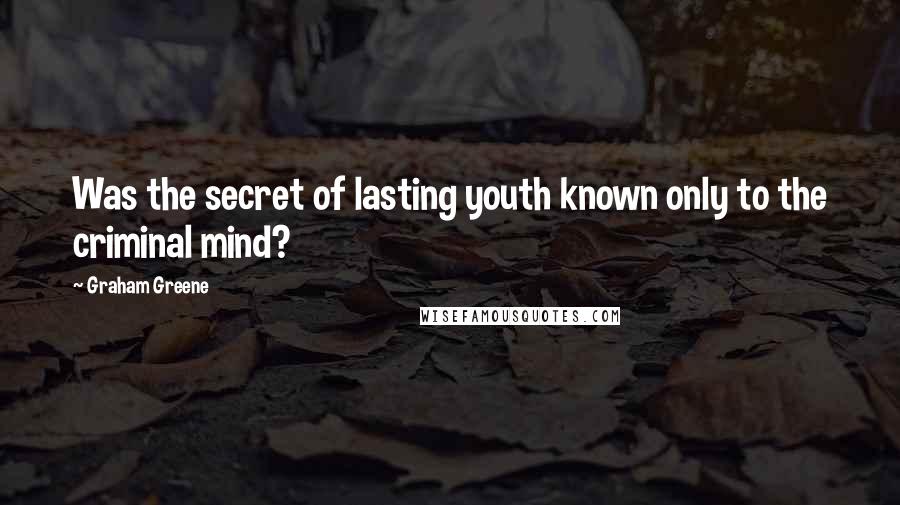 Graham Greene Quotes: Was the secret of lasting youth known only to the criminal mind?