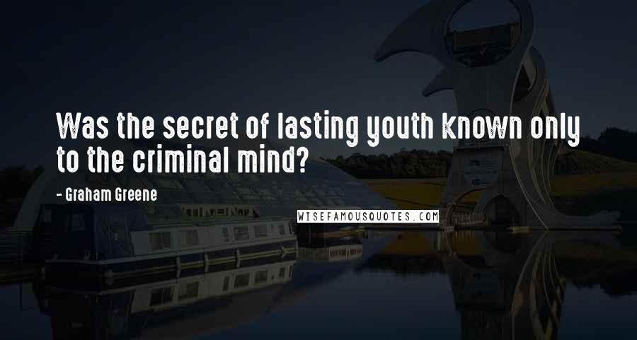 Graham Greene Quotes: Was the secret of lasting youth known only to the criminal mind?