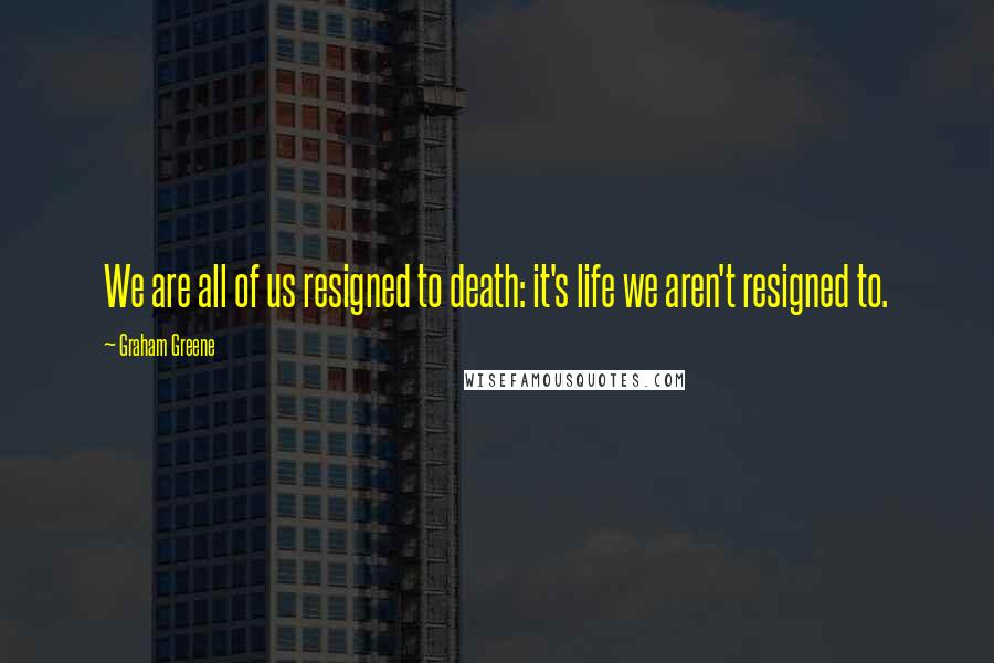 Graham Greene Quotes: We are all of us resigned to death: it's life we aren't resigned to.