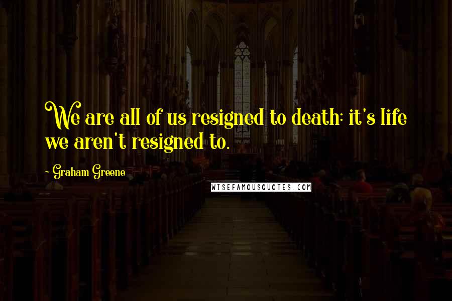 Graham Greene Quotes: We are all of us resigned to death: it's life we aren't resigned to.