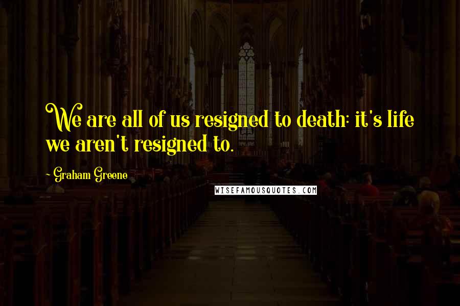 Graham Greene Quotes: We are all of us resigned to death: it's life we aren't resigned to.