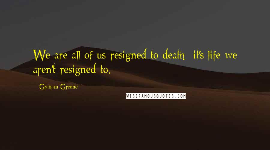 Graham Greene Quotes: We are all of us resigned to death: it's life we aren't resigned to.