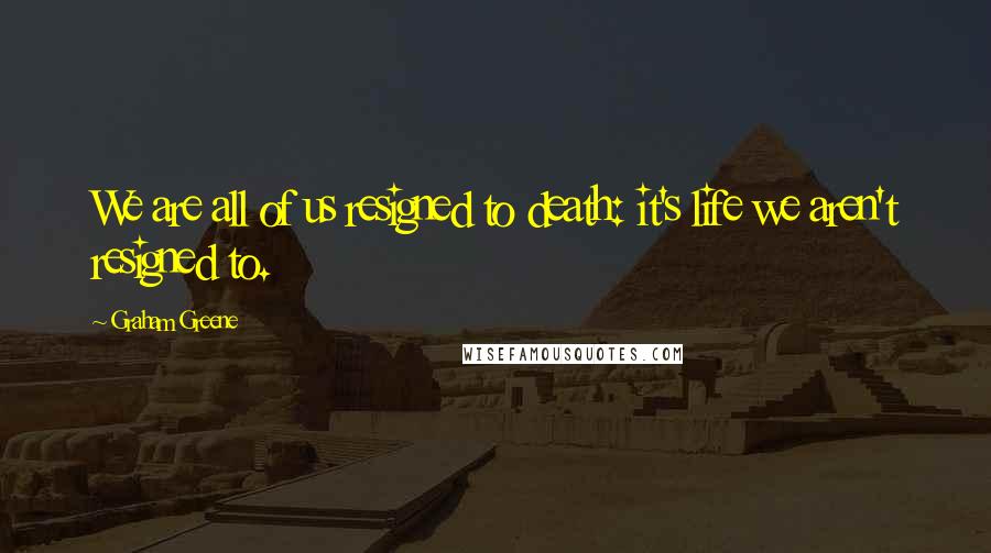Graham Greene Quotes: We are all of us resigned to death: it's life we aren't resigned to.