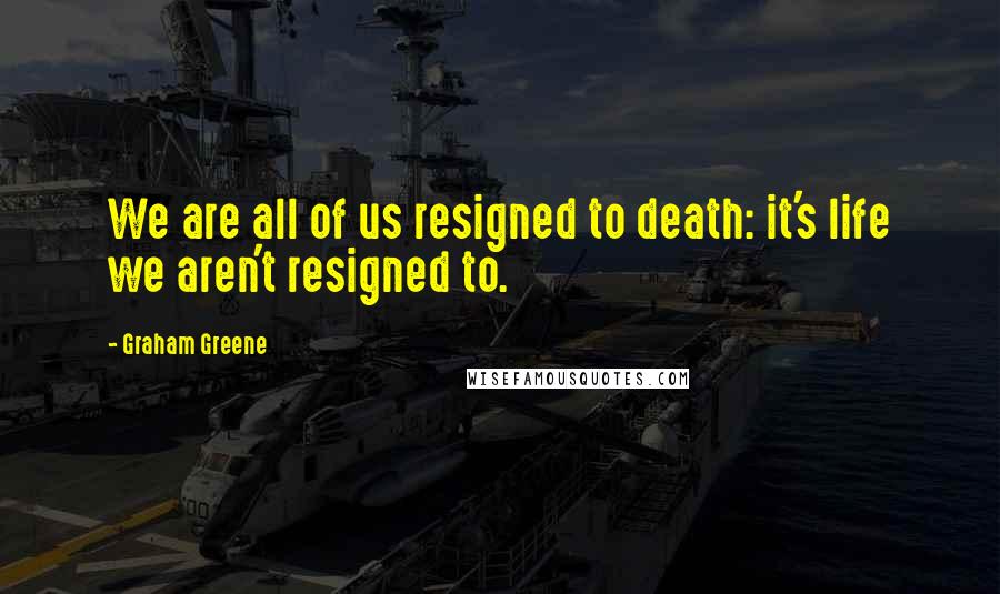 Graham Greene Quotes: We are all of us resigned to death: it's life we aren't resigned to.