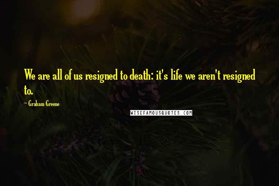 Graham Greene Quotes: We are all of us resigned to death: it's life we aren't resigned to.