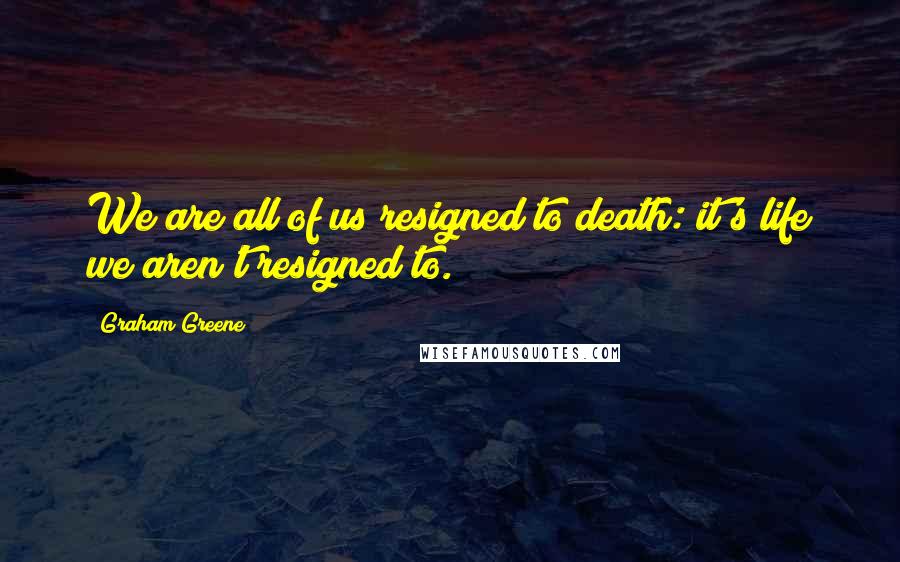 Graham Greene Quotes: We are all of us resigned to death: it's life we aren't resigned to.