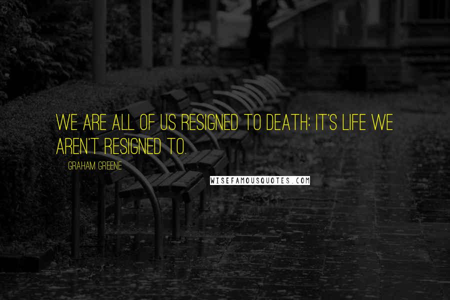 Graham Greene Quotes: We are all of us resigned to death: it's life we aren't resigned to.