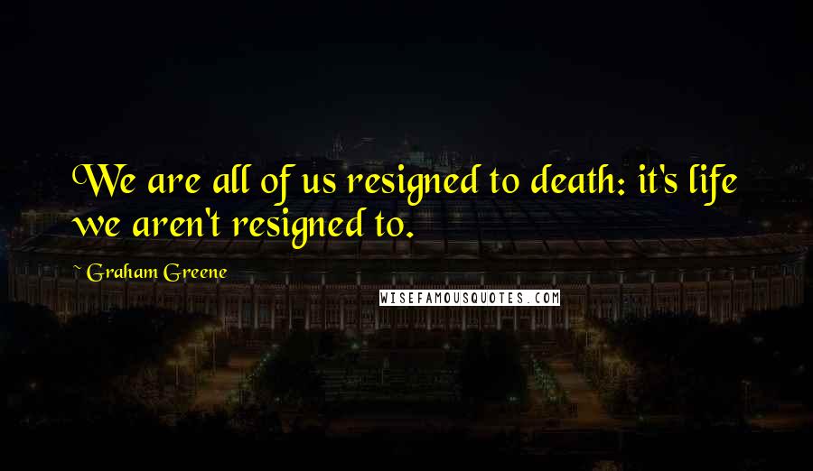 Graham Greene Quotes: We are all of us resigned to death: it's life we aren't resigned to.