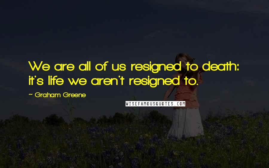 Graham Greene Quotes: We are all of us resigned to death: it's life we aren't resigned to.