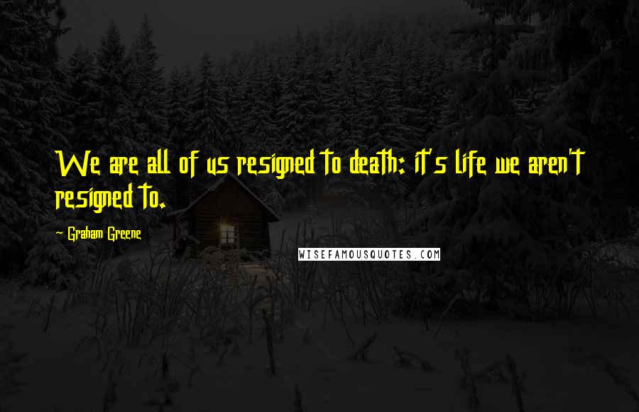 Graham Greene Quotes: We are all of us resigned to death: it's life we aren't resigned to.