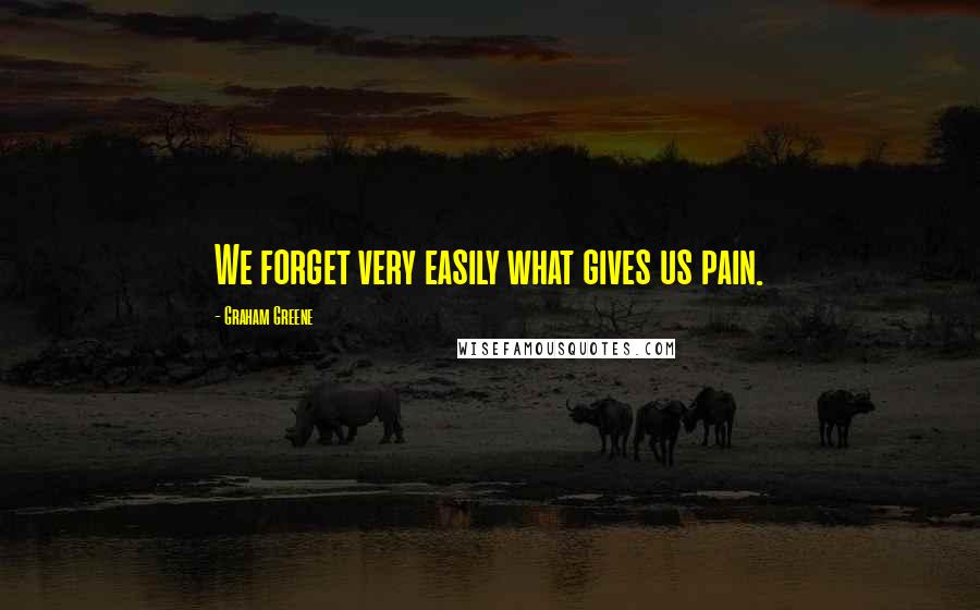 Graham Greene Quotes: We forget very easily what gives us pain.