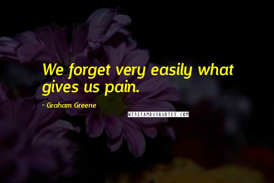 Graham Greene Quotes: We forget very easily what gives us pain.