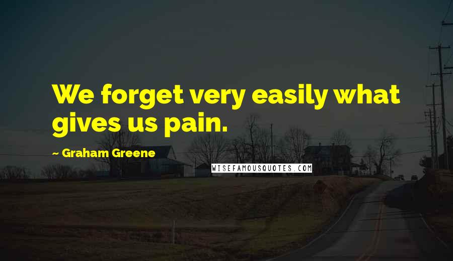 Graham Greene Quotes: We forget very easily what gives us pain.