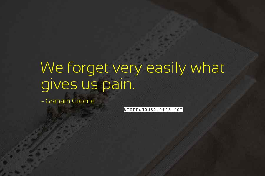 Graham Greene Quotes: We forget very easily what gives us pain.