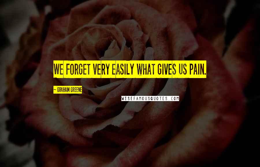 Graham Greene Quotes: We forget very easily what gives us pain.