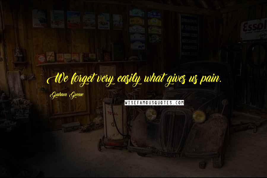 Graham Greene Quotes: We forget very easily what gives us pain.