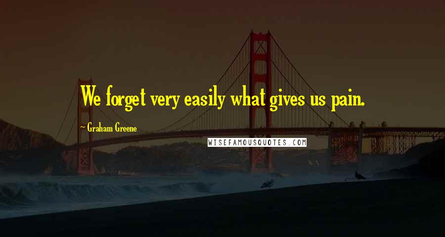 Graham Greene Quotes: We forget very easily what gives us pain.