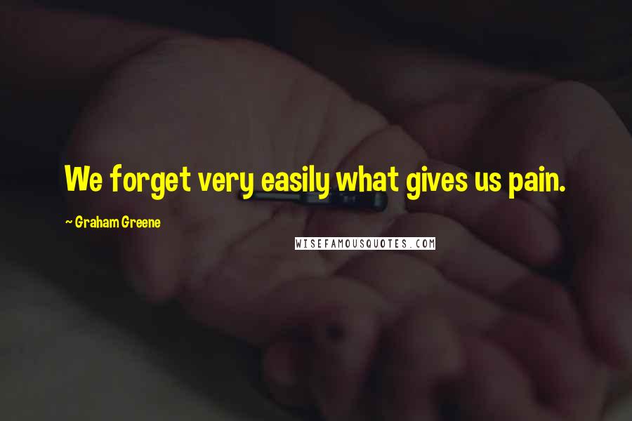 Graham Greene Quotes: We forget very easily what gives us pain.