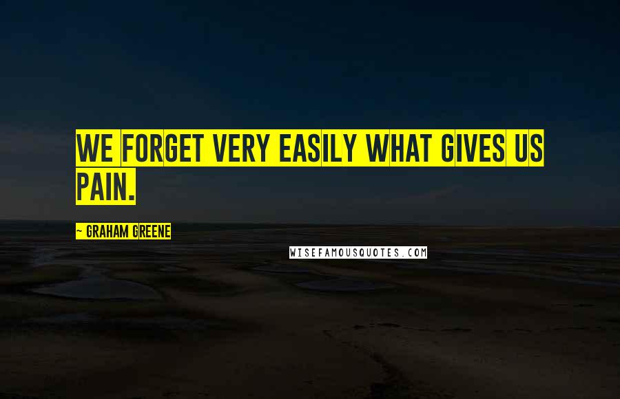 Graham Greene Quotes: We forget very easily what gives us pain.