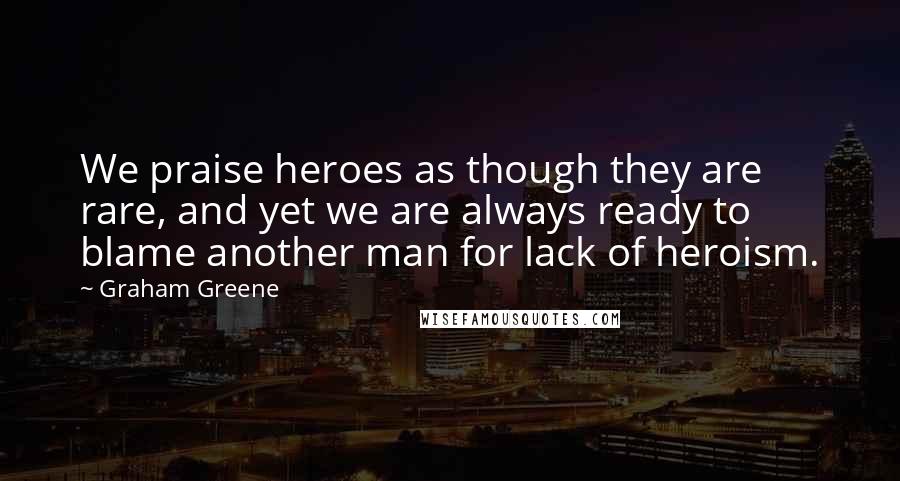 Graham Greene Quotes: We praise heroes as though they are rare, and yet we are always ready to blame another man for lack of heroism.