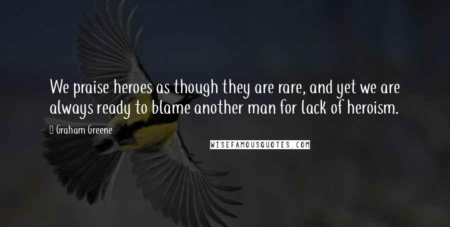 Graham Greene Quotes: We praise heroes as though they are rare, and yet we are always ready to blame another man for lack of heroism.