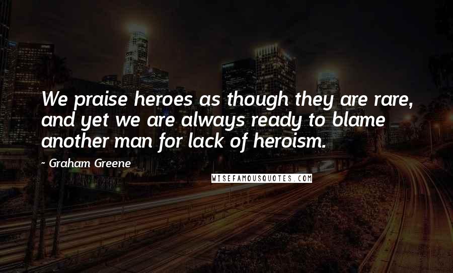 Graham Greene Quotes: We praise heroes as though they are rare, and yet we are always ready to blame another man for lack of heroism.