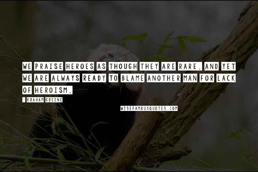 Graham Greene Quotes: We praise heroes as though they are rare, and yet we are always ready to blame another man for lack of heroism.