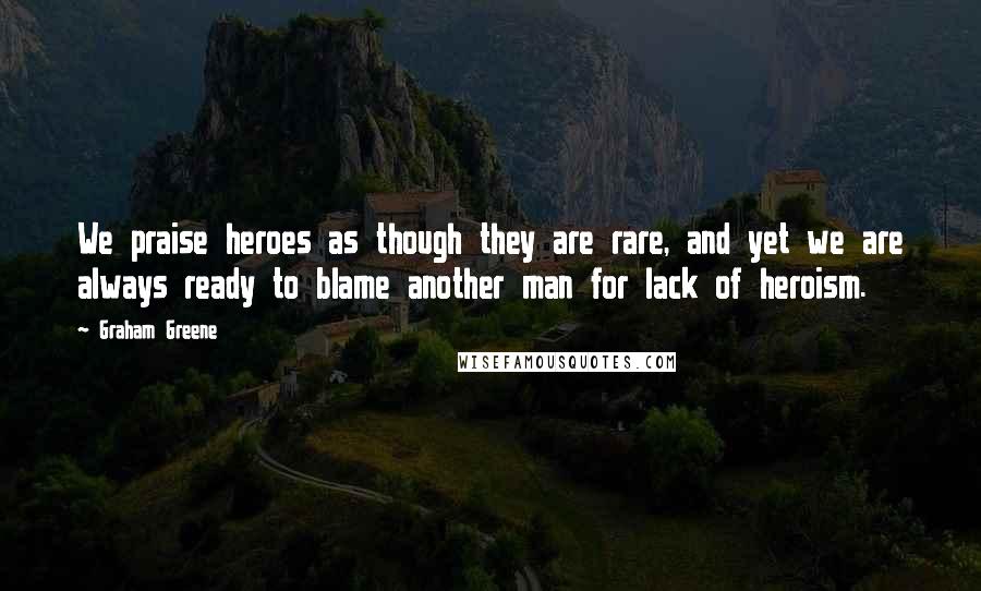 Graham Greene Quotes: We praise heroes as though they are rare, and yet we are always ready to blame another man for lack of heroism.