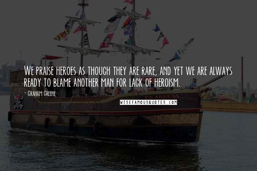 Graham Greene Quotes: We praise heroes as though they are rare, and yet we are always ready to blame another man for lack of heroism.