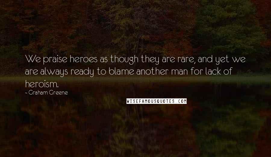 Graham Greene Quotes: We praise heroes as though they are rare, and yet we are always ready to blame another man for lack of heroism.