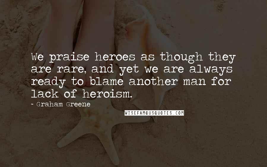 Graham Greene Quotes: We praise heroes as though they are rare, and yet we are always ready to blame another man for lack of heroism.