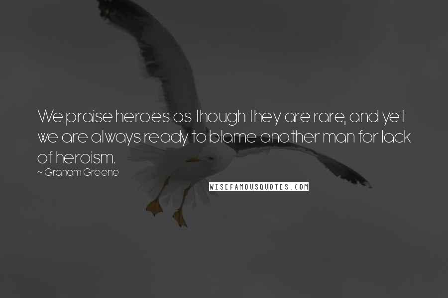 Graham Greene Quotes: We praise heroes as though they are rare, and yet we are always ready to blame another man for lack of heroism.