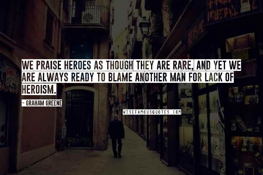 Graham Greene Quotes: We praise heroes as though they are rare, and yet we are always ready to blame another man for lack of heroism.
